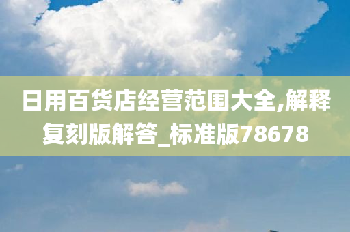 日用百货店经营范围大全,解释复刻版解答_标准版78678