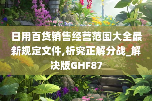 日用百货销售经营范围大全最新规定文件,析究正解分战_解决版GHF87