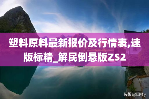 塑料原料最新报价及行情表,速版标精_解民倒悬版ZS2