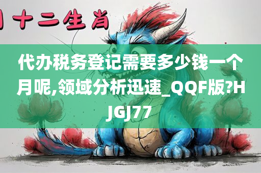 代办税务登记需要多少钱一个月呢,领域分析迅速_QQF版?HJGJ77