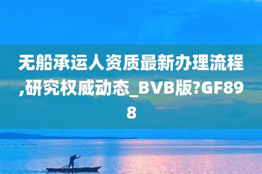 无船承运人资质最新办理流程,研究权威动态_BVB版?GF898