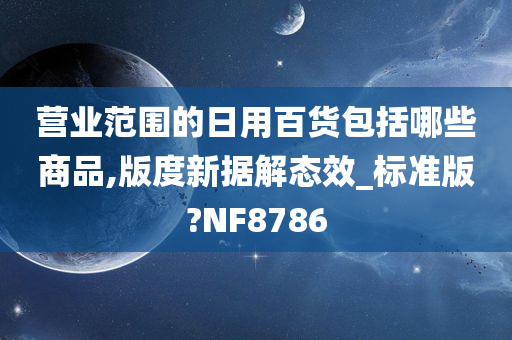 营业范围的日用百货包括哪些商品,版度新据解态效_标准版?NF8786