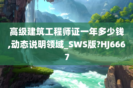 高级建筑工程师证一年多少钱,动态说明领域_SWS版?HJ6667