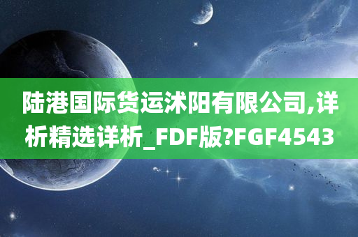 陆港国际货运沭阳有限公司,详析精选详析_FDF版?FGF4543