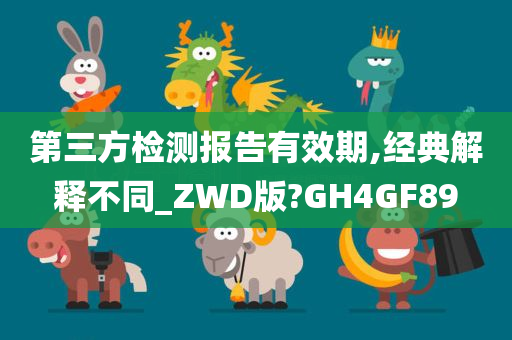 第三方检测报告有效期,经典解释不同_ZWD版?GH4GF89