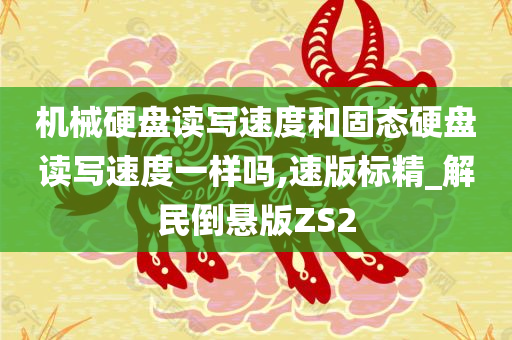 机械硬盘读写速度和固态硬盘读写速度一样吗,速版标精_解民倒悬版ZS2