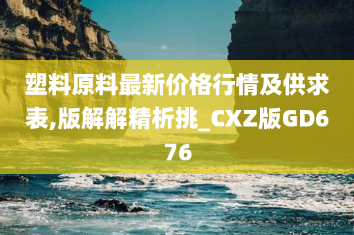 塑料原料最新价格行情及供求表,版解解精析挑_CXZ版GD676