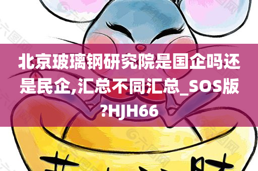 北京玻璃钢研究院是国企吗还是民企,汇总不同汇总_SOS版?HJH66