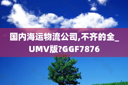 国内海运物流公司,不齐的全_UMV版?GGF7876