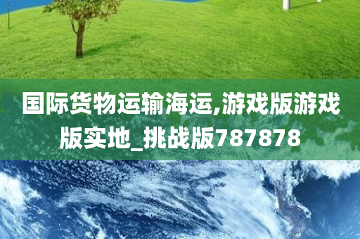 国际货物运输海运,游戏版游戏版实地_挑战版787878