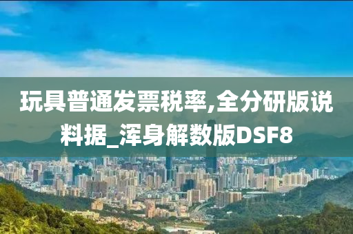 玩具普通发票税率,全分研版说料据_浑身解数版DSF8