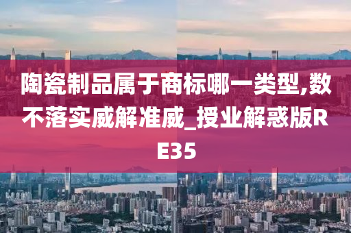 陶瓷制品属于商标哪一类型,数不落实威解准威_授业解惑版RE35