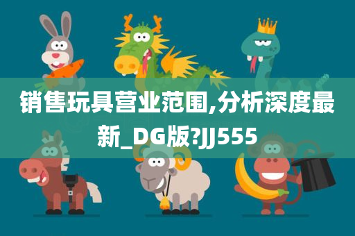 销售玩具营业范围,分析深度最新_DG版?JJ555