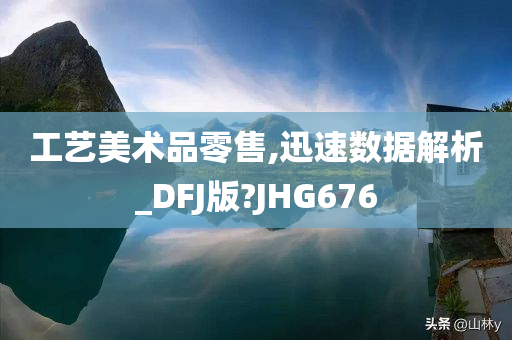 工艺美术品零售,迅速数据解析_DFJ版?JHG676