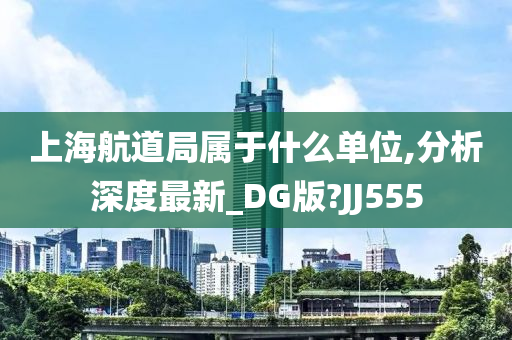 上海航道局属于什么单位,分析深度最新_DG版?JJ555