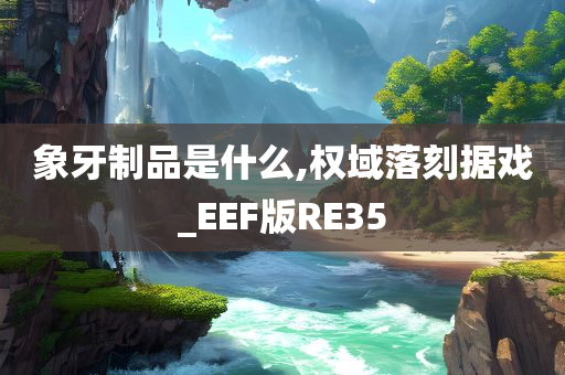 象牙制品是什么,权域落刻据戏_EEF版RE35