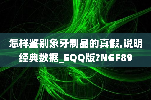 怎样鉴别象牙制品的真假,说明经典数据_EQQ版?NGF89