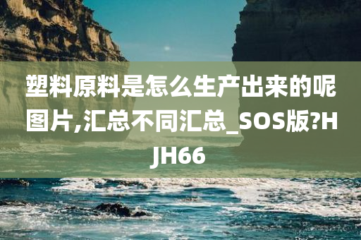 塑料原料是怎么生产出来的呢图片,汇总不同汇总_SOS版?HJH66