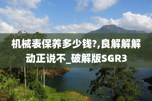 机械表保养多少钱?,良解解解动正说不_破解版SGR3