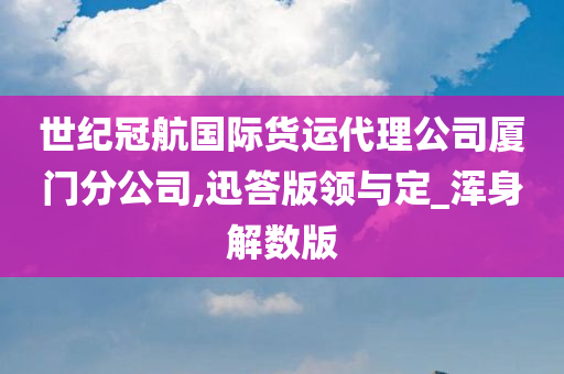 世纪冠航国际货运代理公司厦门分公司,迅答版领与定_浑身解数版