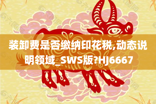 装卸费是否缴纳印花税,动态说明领域_SWS版?HJ6667