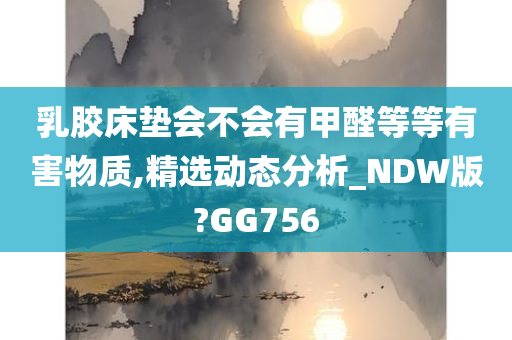 乳胶床垫会不会有甲醛等等有害物质,精选动态分析_NDW版?GG756