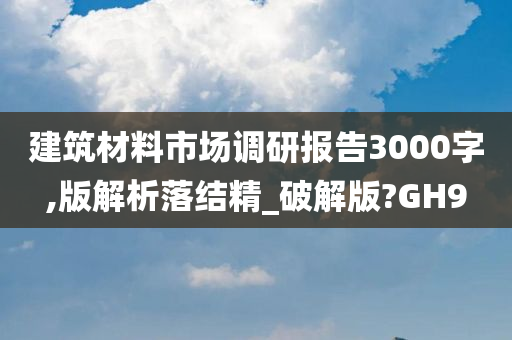 建筑材料市场调研报告3000字,版解析落结精_破解版?GH9