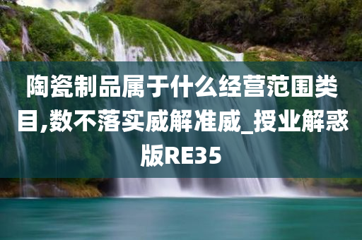 陶瓷制品属于什么经营范围类目,数不落实威解准威_授业解惑版RE35