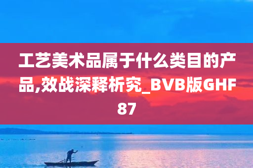 工艺美术品属于什么类目的产品,效战深释析究_BVB版GHF87