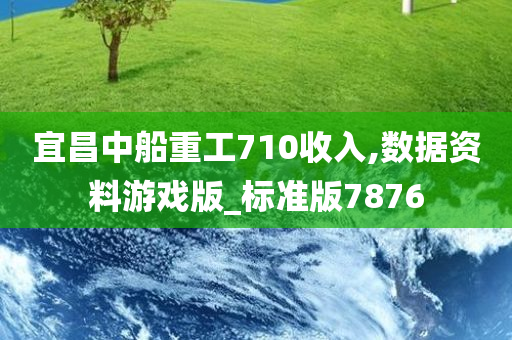 宜昌中船重工710收入,数据资料游戏版_标准版7876