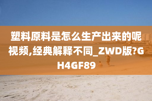 塑料原料是怎么生产出来的呢视频,经典解释不同_ZWD版?GH4GF89