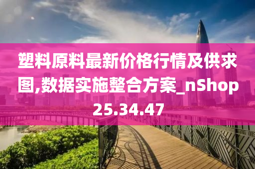 塑料原料最新价格行情及供求图,数据实施整合方案_nShop25.34.47