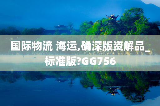 国际物流 海运,确深版资解品_标准版?GG756