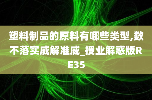 塑料制品的原料有哪些类型,数不落实威解准威_授业解惑版RE35