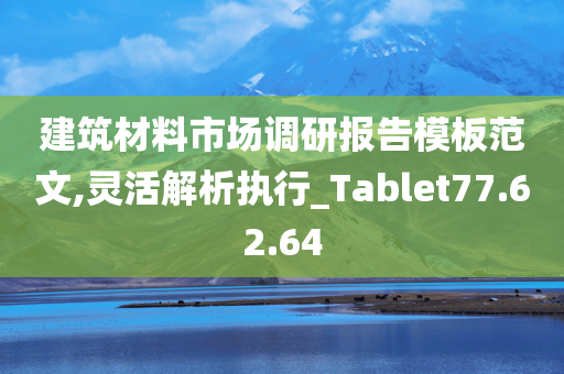 建筑材料市场调研报告模板范文,灵活解析执行_Tablet77.62.64