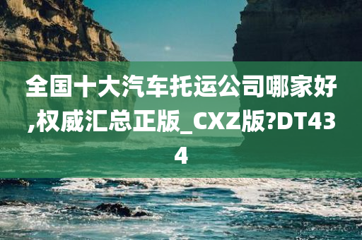 全国十大汽车托运公司哪家好,权威汇总正版_CXZ版?DT434