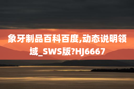 象牙制品百科百度,动态说明领域_SWS版?HJ6667