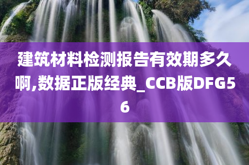 建筑材料检测报告有效期多久啊,数据正版经典_CCB版DFG56