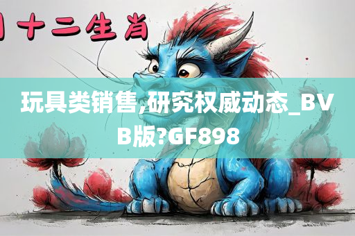 玩具类销售,研究权威动态_BVB版?GF898