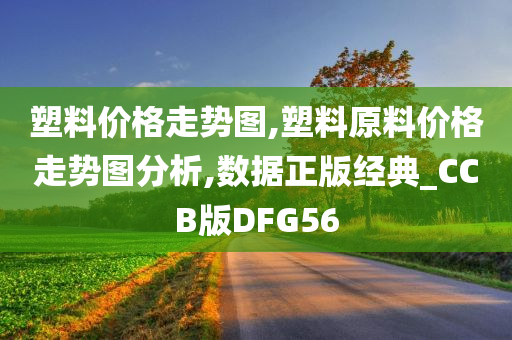 塑料价格走势图,塑料原料价格走势图分析,数据正版经典_CCB版DFG56