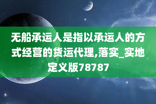 无船承运人是指以承运人的方式经营的货运代理,落实_实地定义版78787