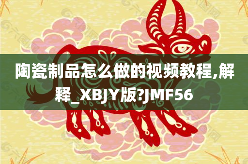 陶瓷制品怎么做的视频教程,解释_XBJY版?JMF56