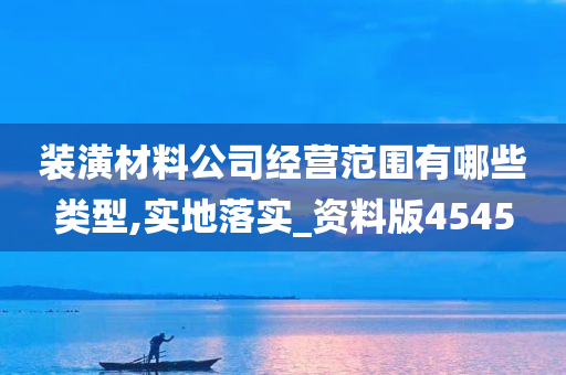 装潢材料公司经营范围有哪些类型,实地落实_资料版4545