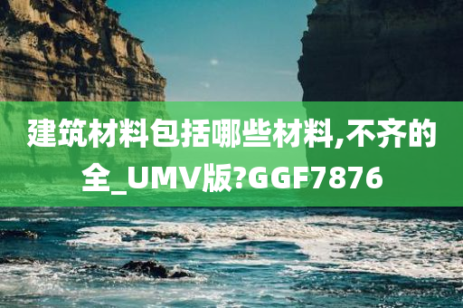 建筑材料包括哪些材料,不齐的全_UMV版?GGF7876