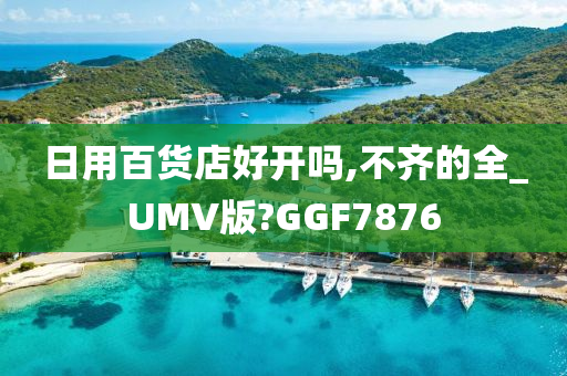 日用百货店好开吗,不齐的全_UMV版?GGF7876