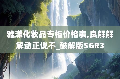 雅漾化妆品专柜价格表,良解解解动正说不_破解版SGR3