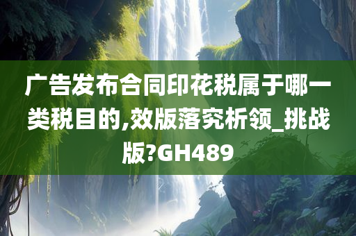 广告发布合同印花税属于哪一类税目的,效版落究析领_挑战版?GH489