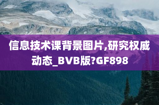 信息技术课背景图片,研究权威动态_BVB版?GF898