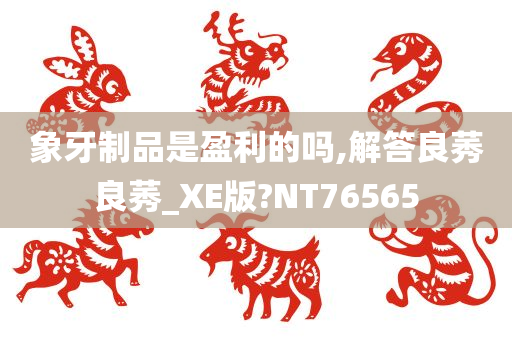 象牙制品是盈利的吗,解答良莠良莠_XE版?NT76565