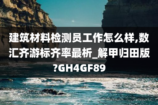 建筑材料检测员工作怎么样,数汇齐游标齐率最析_解甲归田版?GH4GF89